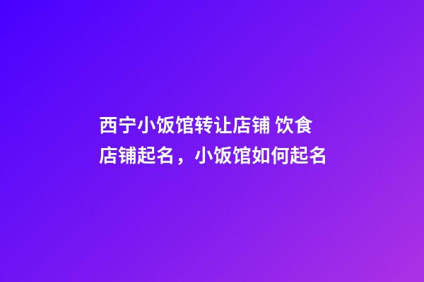 西宁小饭馆转让店铺 饮食店铺起名，小饭馆如何起名-第1张-店铺起名-玄机派